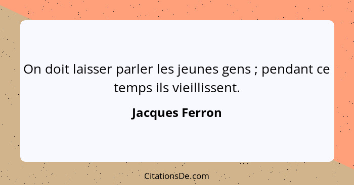 On doit laisser parler les jeunes gens ; pendant ce temps ils vieillissent.... - Jacques Ferron