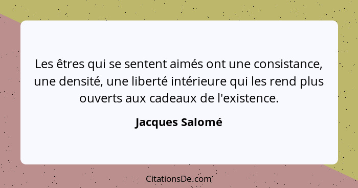 Les êtres qui se sentent aimés ont une consistance, une densité, une liberté intérieure qui les rend plus ouverts aux cadeaux de l'ex... - Jacques Salomé