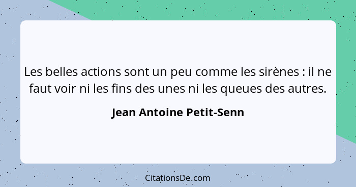 Les belles actions sont un peu comme les sirènes : il ne faut voir ni les fins des unes ni les queues des autres.... - Jean Antoine Petit-Senn