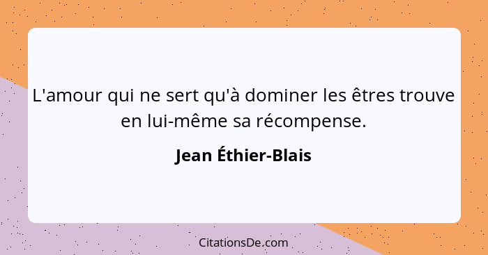 L'amour qui ne sert qu'à dominer les êtres trouve en lui-même sa récompense.... - Jean Éthier-Blais