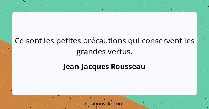 Ce sont les petites précautions qui conservent les grandes vertus.... - Jean-Jacques Rousseau