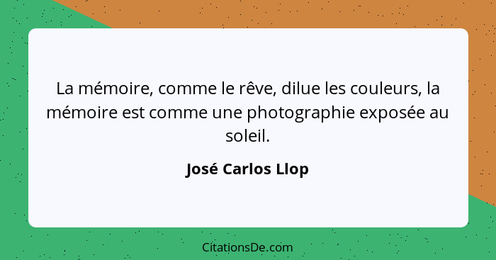 La mémoire, comme le rêve, dilue les couleurs, la mémoire est comme une photographie exposée au soleil.... - José Carlos Llop