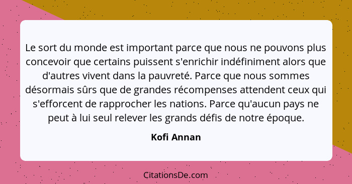 Le sort du monde est important parce que nous ne pouvons plus concevoir que certains puissent s'enrichir indéfiniment alors que d'autres... - Kofi Annan