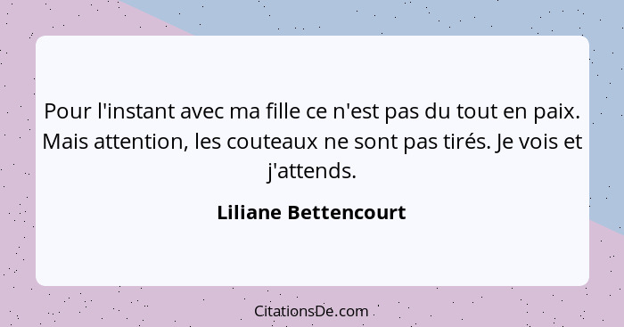 Pour l'instant avec ma fille ce n'est pas du tout en paix. Mais attention, les couteaux ne sont pas tirés. Je vois et j'attends.... - Liliane Bettencourt