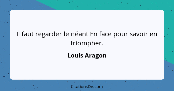 Il faut regarder le néant En face pour savoir en triompher.... - Louis Aragon