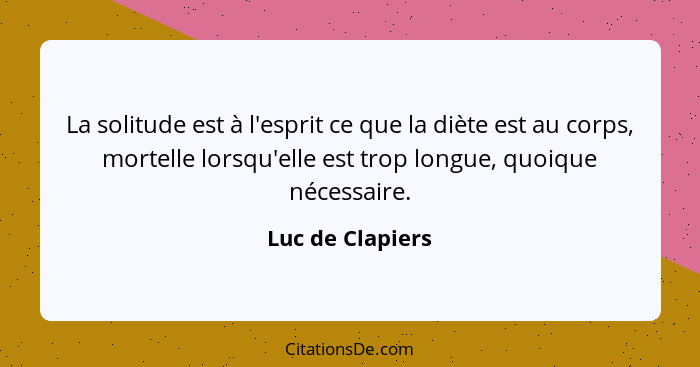 La solitude est à l'esprit ce que la diète est au corps, mortelle lorsqu'elle est trop longue, quoique nécessaire.... - Luc de Clapiers