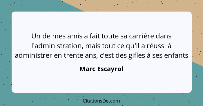 Un de mes amis a fait toute sa carrière dans l'administration, mais tout ce qu'il a réussi à administrer en trente ans, c'est des gifl... - Marc Escayrol