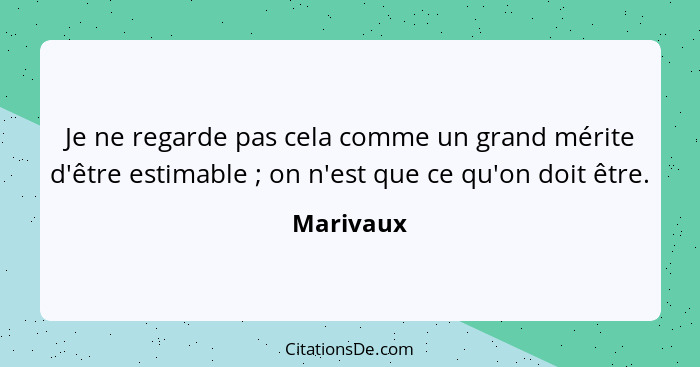 Je ne regarde pas cela comme un grand mérite d'être estimable ; on n'est que ce qu'on doit être.... - Marivaux