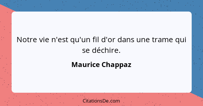 Notre vie n'est qu'un fil d'or dans une trame qui se déchire.... - Maurice Chappaz