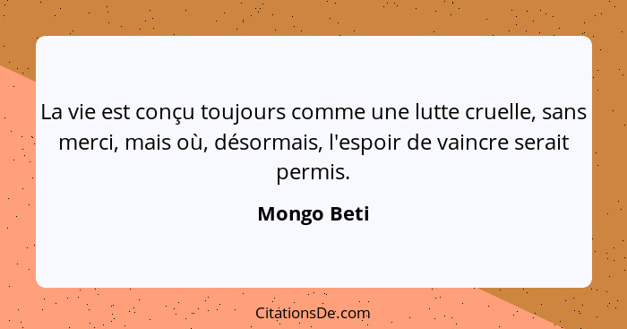 La vie est conçu toujours comme une lutte cruelle, sans merci, mais où, désormais, l'espoir de vaincre serait permis.... - Mongo Beti