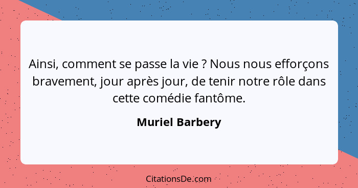 Ainsi, comment se passe la vie ? Nous nous efforçons bravement, jour après jour, de tenir notre rôle dans cette comédie fantôme.... - Muriel Barbery