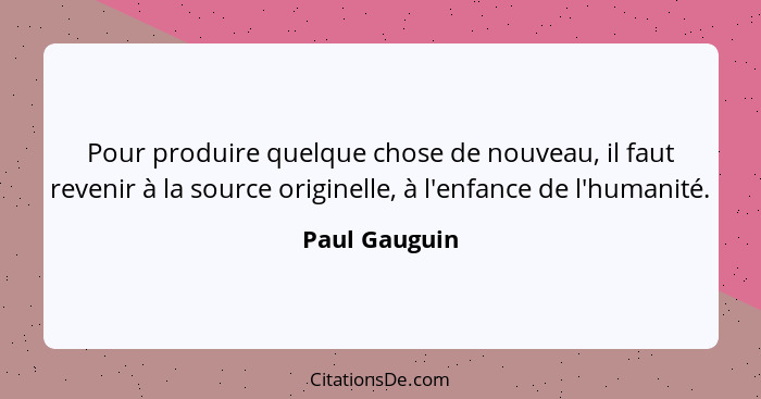 Pour produire quelque chose de nouveau, il faut revenir à la source originelle, à l'enfance de l'humanité.... - Paul Gauguin