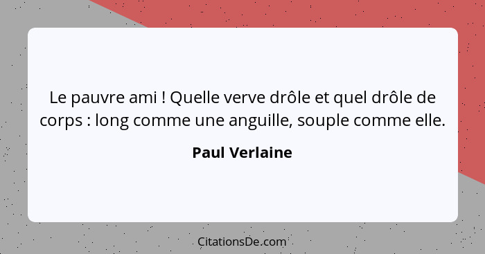 Le pauvre ami ! Quelle verve drôle et quel drôle de corps : long comme une anguille, souple comme elle.... - Paul Verlaine