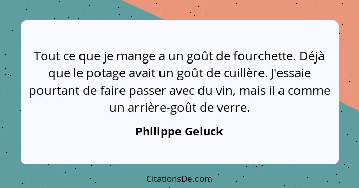 Tout ce que je mange a un goût de fourchette. Déjà que le potage avait un goût de cuillère. J'essaie pourtant de faire passer avec d... - Philippe Geluck