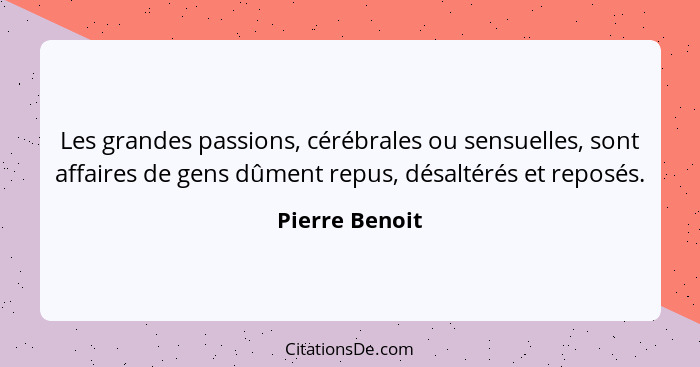 Les grandes passions, cérébrales ou sensuelles, sont affaires de gens dûment repus, désaltérés et reposés.... - Pierre Benoit