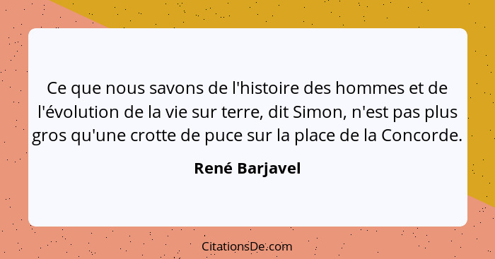 Ce que nous savons de l'histoire des hommes et de l'évolution de la vie sur terre, dit Simon, n'est pas plus gros qu'une crotte de puc... - René Barjavel