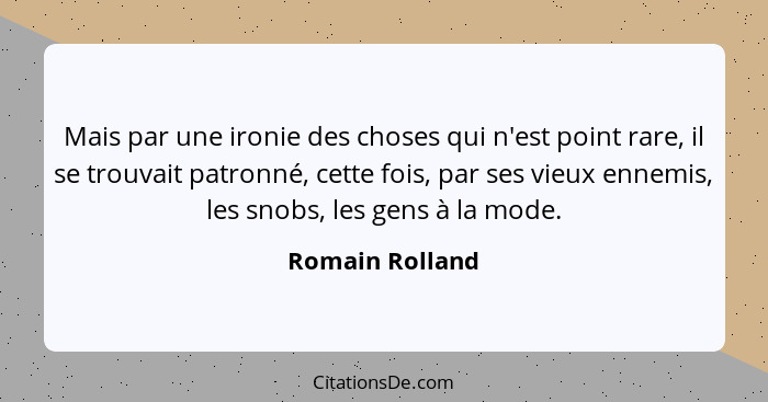 Mais par une ironie des choses qui n'est point rare, il se trouvait patronné, cette fois, par ses vieux ennemis, les snobs, les gens... - Romain Rolland