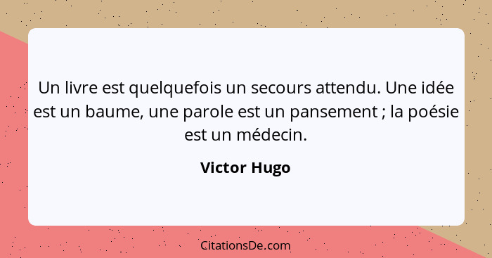 Un livre est quelquefois un secours attendu. Une idée est un baume, une parole est un pansement ; la poésie est un médecin.... - Victor Hugo