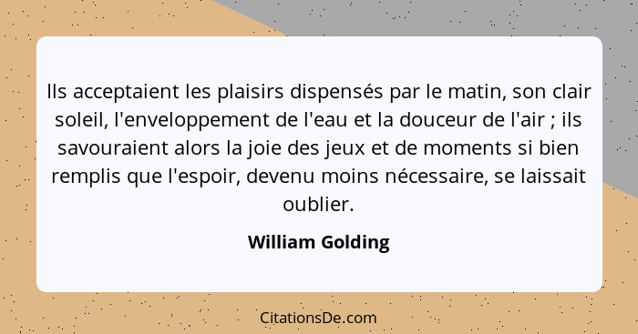 Ils acceptaient les plaisirs dispensés par le matin, son clair soleil, l'enveloppement de l'eau et la douceur de l'air ; ils sa... - William Golding