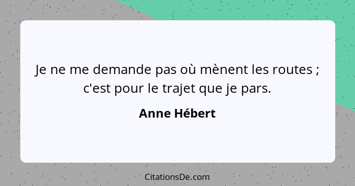 Je ne me demande pas où mènent les routes ; c'est pour le trajet que je pars.... - Anne Hébert