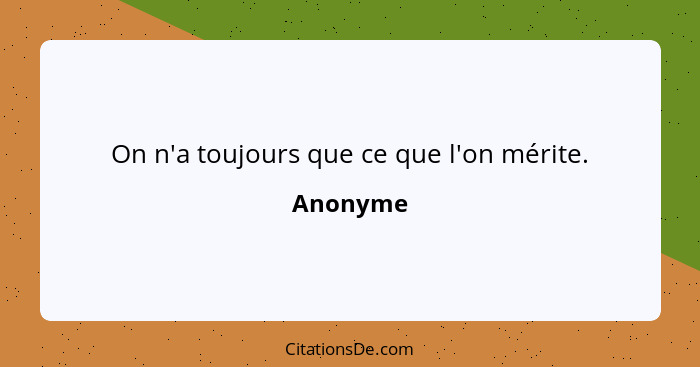 On n'a toujours que ce que l'on mérite.... - Anonyme