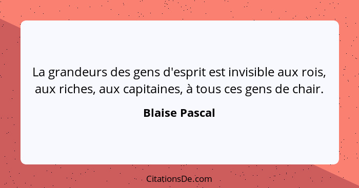 La grandeurs des gens d'esprit est invisible aux rois, aux riches, aux capitaines, à tous ces gens de chair.... - Blaise Pascal