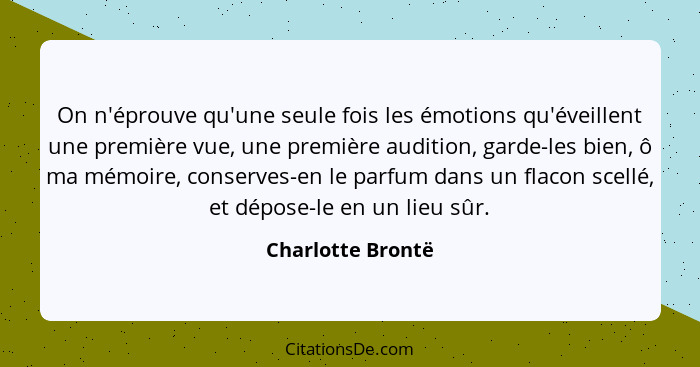 On n'éprouve qu'une seule fois les émotions qu'éveillent une première vue, une première audition, garde-les bien, ô ma mémoire, con... - Charlotte Brontë