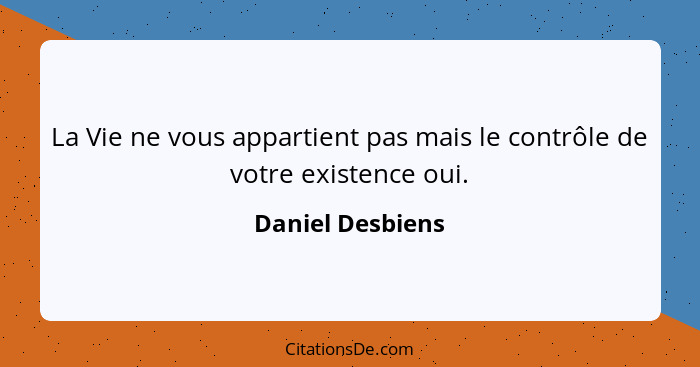 La Vie ne vous appartient pas mais le contrôle de votre existence oui.... - Daniel Desbiens