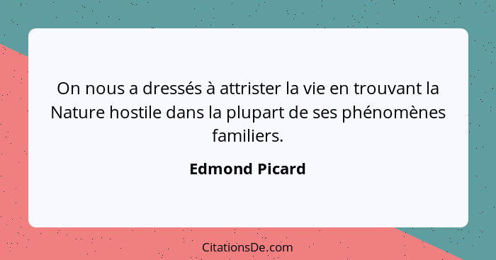 On nous a dressés à attrister la vie en trouvant la Nature hostile dans la plupart de ses phénomènes familiers.... - Edmond Picard