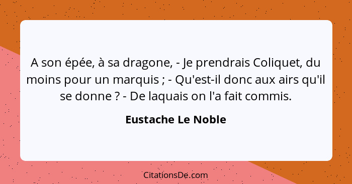 A son épée, à sa dragone, - Je prendrais Coliquet, du moins pour un marquis ; - Qu'est-il donc aux airs qu'il se donne ?... - Eustache Le Noble