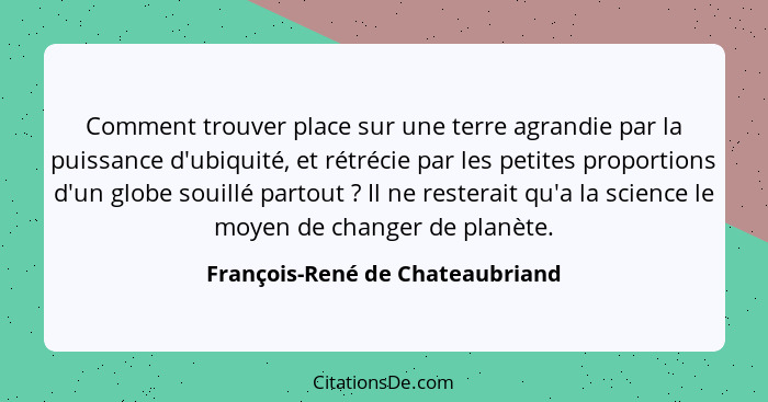 Comment trouver place sur une terre agrandie par la puissance d'ubiquité, et rétrécie par les petites proportions d'u... - François-René de Chateaubriand