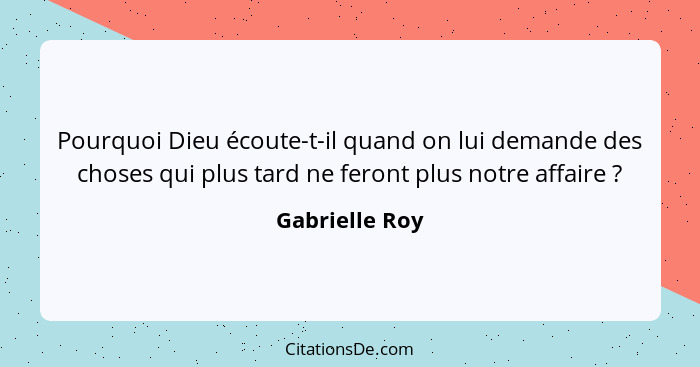 Pourquoi Dieu écoute-t-il quand on lui demande des choses qui plus tard ne feront plus notre affaire ?... - Gabrielle Roy