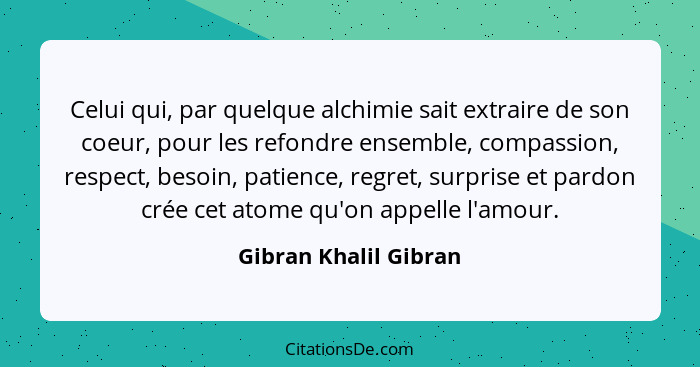 Celui qui, par quelque alchimie sait extraire de son coeur, pour les refondre ensemble, compassion, respect, besoin, patience,... - Gibran Khalil Gibran