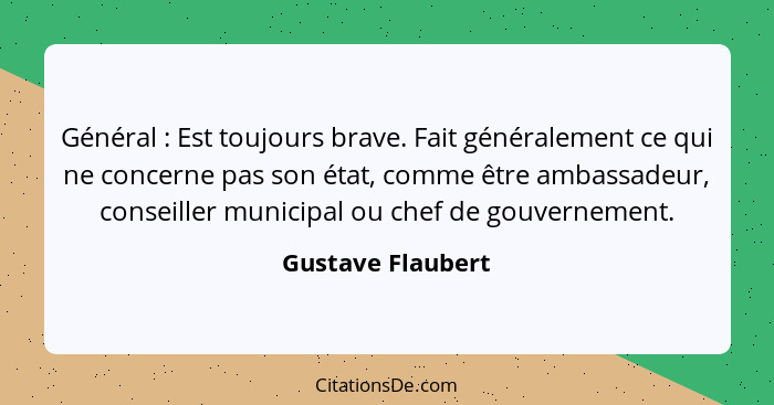 Général : Est toujours brave. Fait généralement ce qui ne concerne pas son état, comme être ambassadeur, conseiller municipal... - Gustave Flaubert