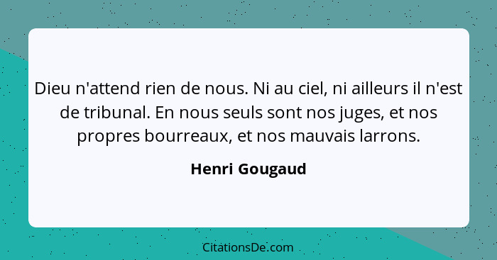 Dieu n'attend rien de nous. Ni au ciel, ni ailleurs il n'est de tribunal. En nous seuls sont nos juges, et nos propres bourreaux, et n... - Henri Gougaud