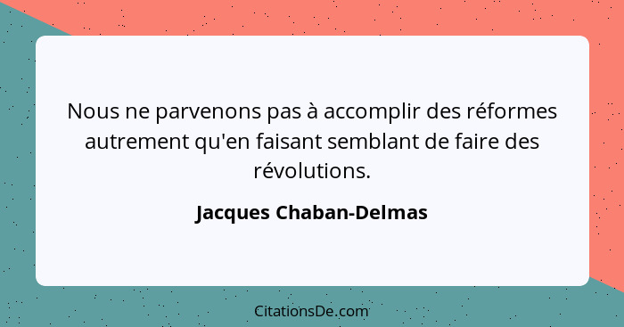 Nous ne parvenons pas à accomplir des réformes autrement qu'en faisant semblant de faire des révolutions.... - Jacques Chaban-Delmas