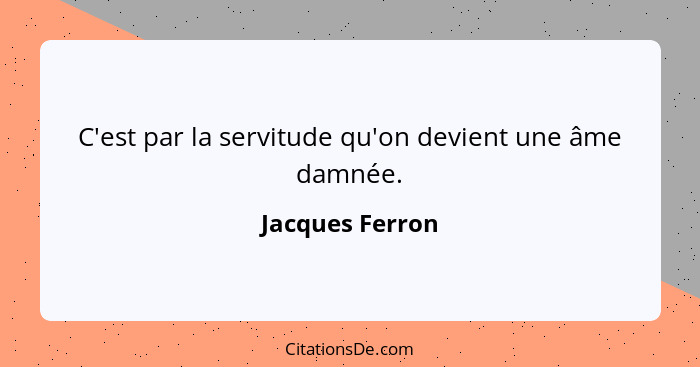 C'est par la servitude qu'on devient une âme damnée.... - Jacques Ferron