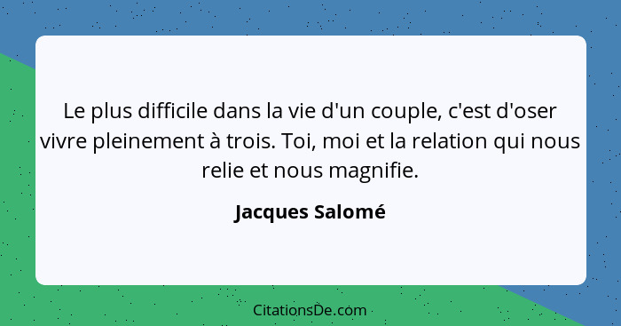 Le plus difficile dans la vie d'un couple, c'est d'oser vivre pleinement à trois. Toi, moi et la relation qui nous relie et nous magn... - Jacques Salomé