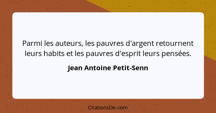 Parmi les auteurs, les pauvres d'argent retournent leurs habits et les pauvres d'esprit leurs pensées.... - Jean Antoine Petit-Senn