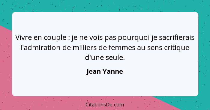 Vivre en couple : je ne vois pas pourquoi je sacrifierais l'admiration de milliers de femmes au sens critique d'une seule.... - Jean Yanne