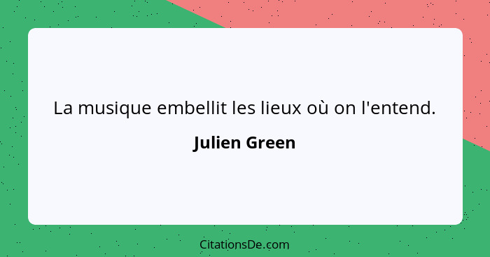 La musique embellit les lieux où on l'entend.... - Julien Green