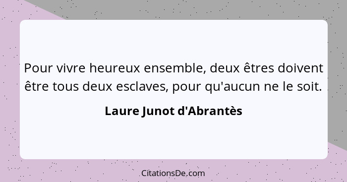 Pour vivre heureux ensemble, deux êtres doivent être tous deux esclaves, pour qu'aucun ne le soit.... - Laure Junot d'Abrantès