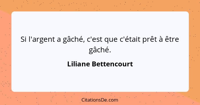 Si l'argent a gâché, c'est que c'était prêt à être gâché.... - Liliane Bettencourt