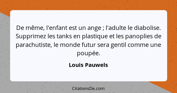 De même, l'enfant est un ange ; l'adulte le diabolise. Supprimez les tanks en plastique et les panoplies de parachutiste, le mond... - Louis Pauwels