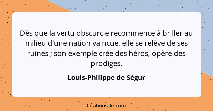 Dès que la vertu obscurcie recommence à briller au milieu d'une nation vaincue, elle se relève de ses ruines ; son exem... - Louis-Philippe de Ségur