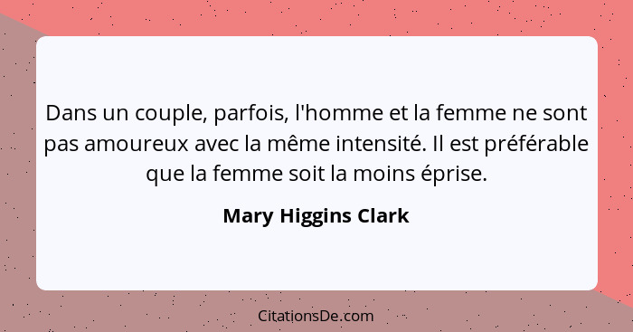 Dans un couple, parfois, l'homme et la femme ne sont pas amoureux avec la même intensité. Il est préférable que la femme soit la... - Mary Higgins Clark