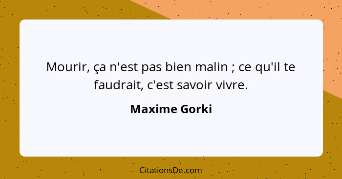 Mourir, ça n'est pas bien malin ; ce qu'il te faudrait, c'est savoir vivre.... - Maxime Gorki