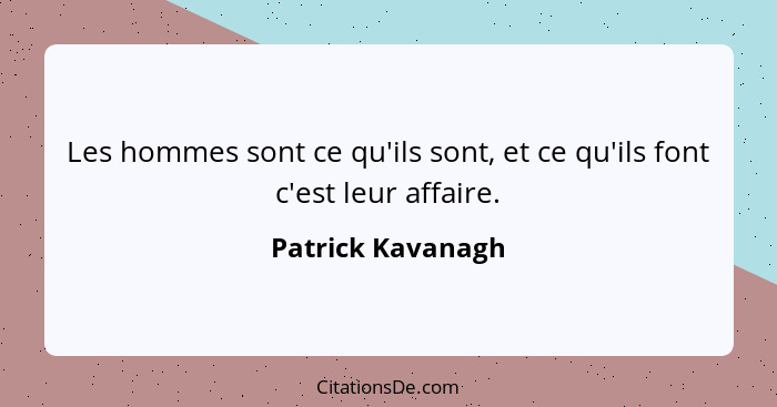 Les hommes sont ce qu'ils sont, et ce qu'ils font c'est leur affaire.... - Patrick Kavanagh