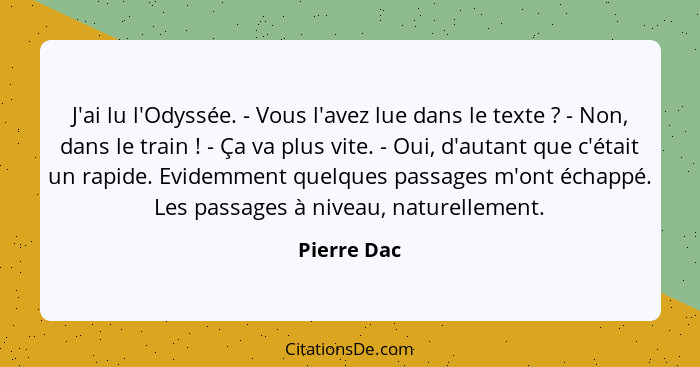 J'ai lu l'Odyssée. - Vous l'avez lue dans le texte ? - Non, dans le train ! - Ça va plus vite. - Oui, d'autant que c'était un r... - Pierre Dac