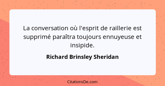 La conversation où l'esprit de raillerie est supprimé paraîtra toujours ennuyeuse et insipide.... - Richard Brinsley Sheridan